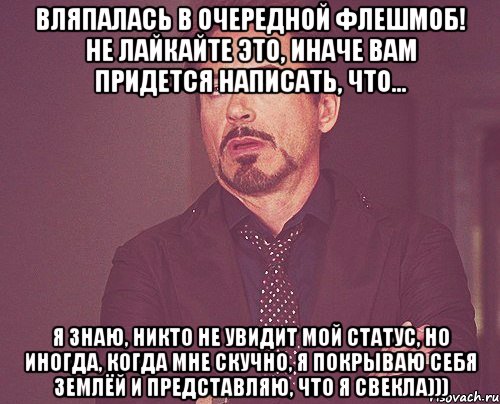 Вляпалась в очередной флешмоб! Не лайкайте это, иначе вам придется написать, что... Я знаю, никто не увидит мой статус, но иногда, когда мне скучно, я покрываю себя землёй и представляю, что я свекла))), Мем твое выражение лица