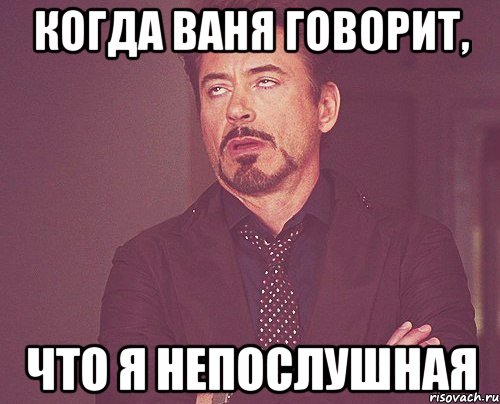 когда Ваня говорит, что я непослушная, Мем твое выражение лица