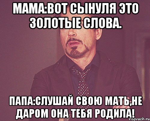 мама:вот сынуля это золотые слова. папа:слушай свою мать,не даром она тебя родила!, Мем твое выражение лица