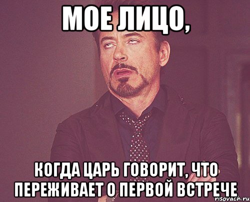 Мое лицо, когда царь говорит, что переживает о первой встрече, Мем твое выражение лица