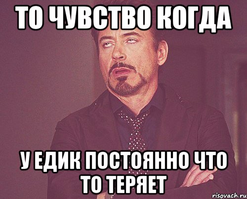 то чувство когда у Едик постоянно что то теряет, Мем твое выражение лица