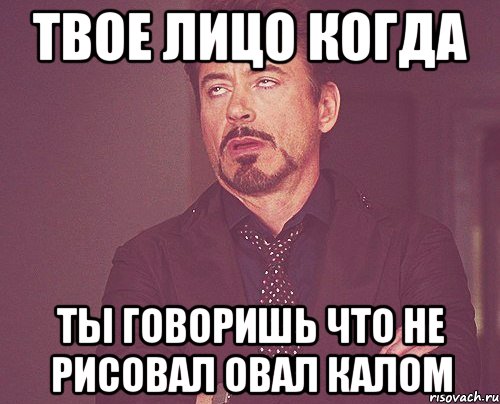 Твое лицо когда Ты говоришь что не рисовал овал калом, Мем твое выражение лица