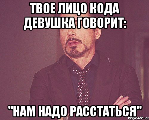 ТВОЕ ЛИЦО КОДА ДЕВУШКА ГОВОРИТ: "НАМ НАДО РАССТАТЬСЯ", Мем твое выражение лица