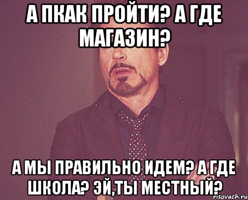 А пкак пройти? А где магазин? А мы правильно идем? А где школа? Эй,Ты местный?, Мем твое выражение лица