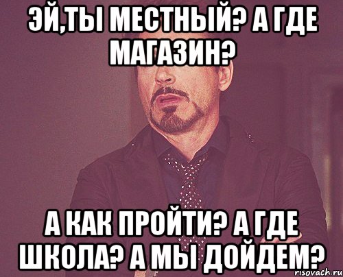 Эй,ты местный? а где магазин? А как пройти? а где школа? А мы дойдем?, Мем твое выражение лица