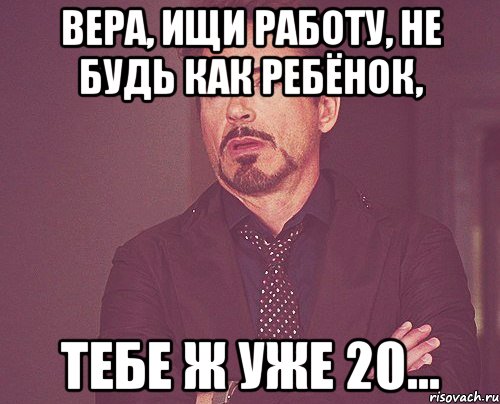 Вера, ищи работу, не будь как ребёнок, тебе ж уже 20..., Мем твое выражение лица