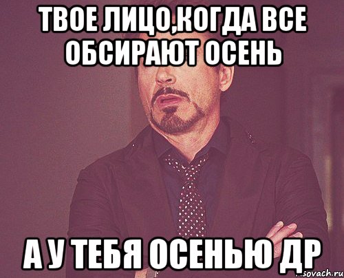 твое лицо,когда все обсирают осень а у тебя осенью др, Мем твое выражение лица