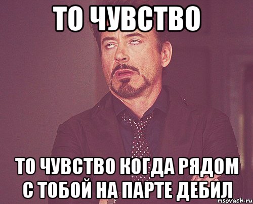 То чувство То чувство когда рядом с тобой на парте дебил, Мем твое выражение лица