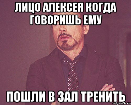 Лицо Алексея когда говоришь ему Пошли в зал тренить, Мем твое выражение лица