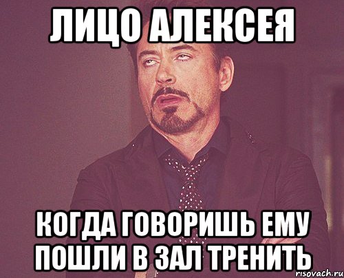 Лицо Алексея когда говоришь ему Пошли в зал тренить, Мем твое выражение лица