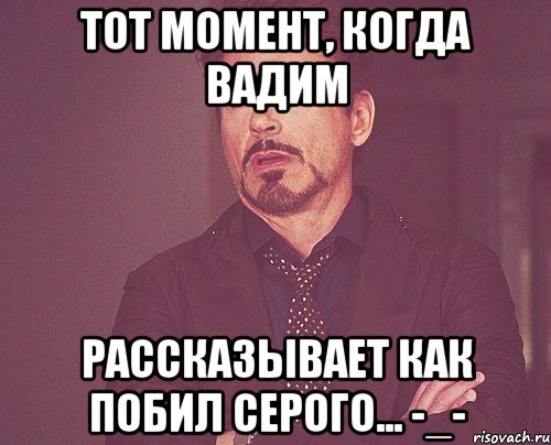 Тот момент, когда Вадим Рассказывает как побил Серого... -_-, Мем твое выражение лица