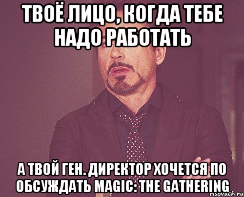 Твоё лицо, когда тебе надо работать а твой ген. директор хочется по обсуждать Magic: the Gathering, Мем твое выражение лица