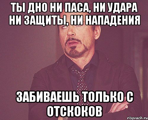 Ты дно Ни паса, ни удара Ни защиты, ни нападения Забиваешь только с отскоков, Мем твое выражение лица