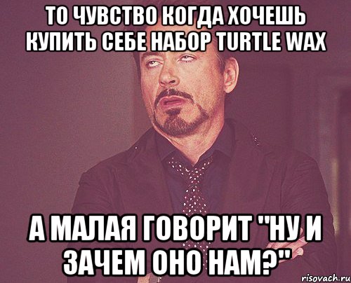 ТО ЧУВСТВО КОГДА ХОЧЕШЬ КУПИТЬ СЕБЕ НАБОР TURTLE WAX А МАЛАЯ ГОВОРИТ "НУ И ЗАЧЕМ ОНО НАМ?", Мем твое выражение лица