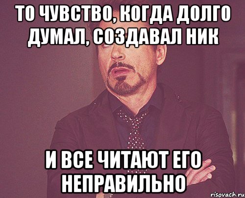 То чувство, когда долго думал, создавал ник и все читают его неправильно, Мем твое выражение лица