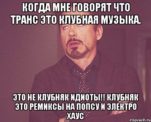 Когда мне говорят что транс это клубная музыка. Это не клубняк идиоты!! КЛУБНЯК ЭТО РЕМИКСЫ НА ПОПСУ И ЭЛЕКТРО ХАУС, Мем твое выражение лица