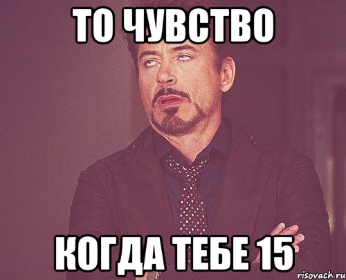 То чувство Когда тебе 15, Мем твое выражение лица