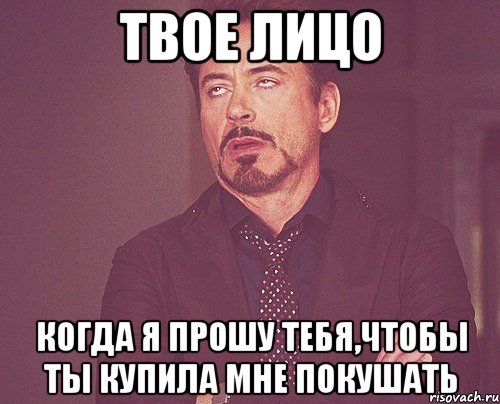 твое лицо когда я прошу тебя,чтобы ты купила мне покушать, Мем твое выражение лица