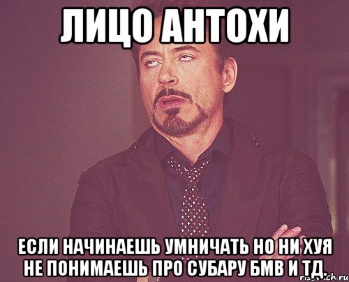 лицо Антохи если начинаешь умничать но ни хуя не понимаешь про субару бмв и тд., Мем твое выражение лица