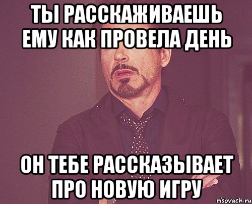 Ты расскаживаешь ему как провела день он тебе рассказывает про новую игру, Мем твое выражение лица