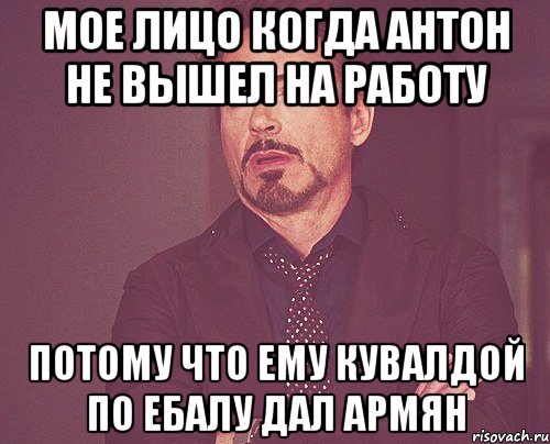 Мое лицо когда Антон не вышел на работу Потому что ему кувалдой по ебалу дал армян, Мем твое выражение лица