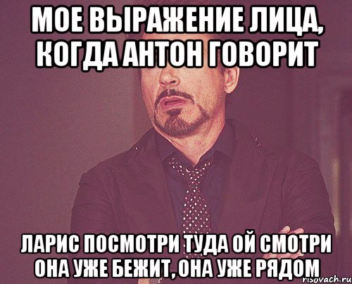 мое выражение лица, когда Антон говорит Ларис посмотри туда ой смотри она уже бежит, она уже рядом, Мем твое выражение лица