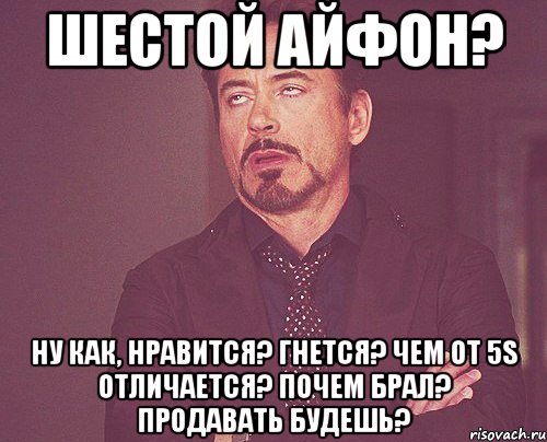 Шестой айфон? Ну как, нравится? Гнется? Чем от 5S отличается? Почем брал? Продавать будешь?, Мем твое выражение лица