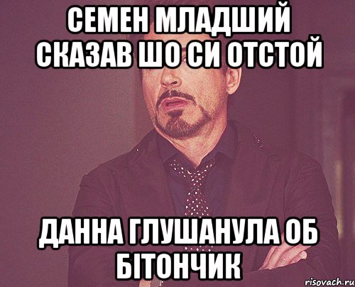 семен младший сказав шо си отстой данна глушанула об бітончик, Мем твое выражение лица