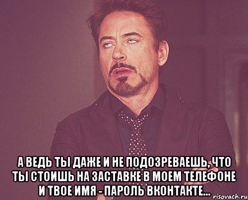  а ведь ты даже и не подозреваешь, что ты стоишь на заставке в моем телефоне и твое имя - пароль вконтакте..., Мем твое выражение лица