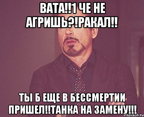 ВАТА!!1 Че не агришь?!Ракал!! Ты б еще в бессмертии пришел!!Танка на замену!!!, Мем твое выражение лица