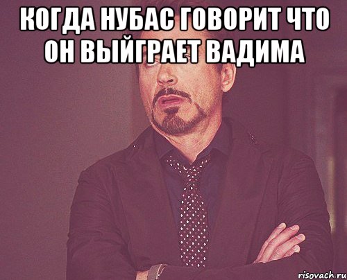 Когда нубас говорит что он выйграет Вадима , Мем твое выражение лица