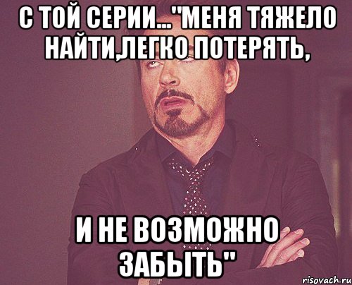 С той серии..."Меня тяжело найти,легко потерять, И не возможно забыть", Мем твое выражение лица