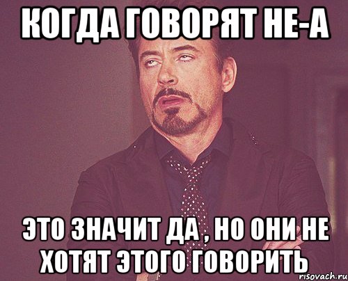 Когда говорят НЕ-А Это значит да , но они не хотят этого говорить, Мем твое выражение лица