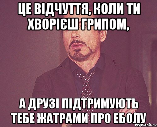 Це відчуття, коли ти хворієш грипом, А друзі підтримують тебе жатрами про еболу, Мем твое выражение лица