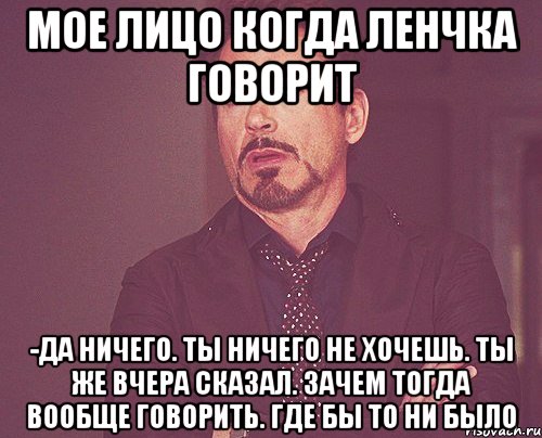 Мое лицо когда Ленчка говорит -Да ничего. Ты ничего не хочешь. Ты же вчера сказал. Зачем тогда вообще говорить. Где бы то ни было, Мем твое выражение лица