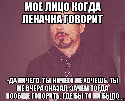 Мое лицо когда Леначка говорит -Да ничего. Ты ничего не хочешь. Ты же вчера сказал. Зачем тогда вообще говорить. Где бы то ни было, Мем твое выражение лица