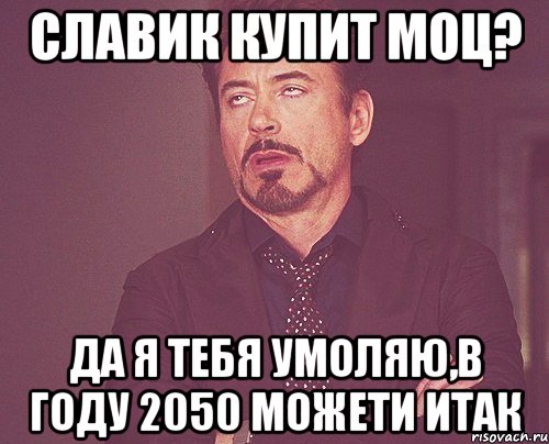 Славик купит моц? Да я тебя умоляю,в году 2050 можети итак, Мем твое выражение лица