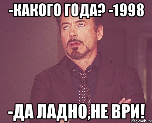 -какого года? -1998 -Да ладно,не ври!, Мем твое выражение лица