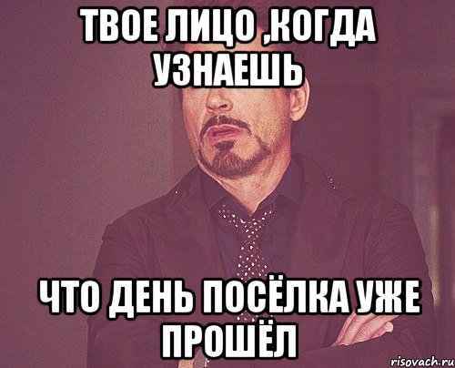 твое лицо ,когда узнаешь что день посёлка уже прошёл, Мем твое выражение лица