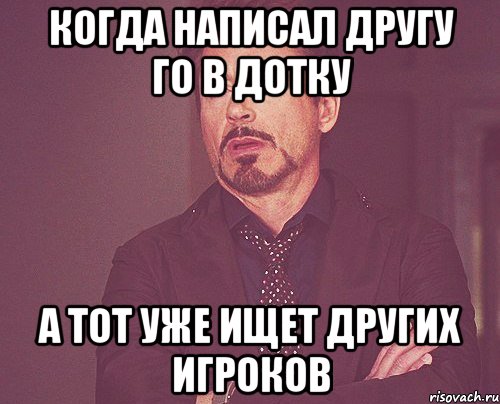 Когда написал другу го в дотку а тот уже ищет других игроков, Мем твое выражение лица