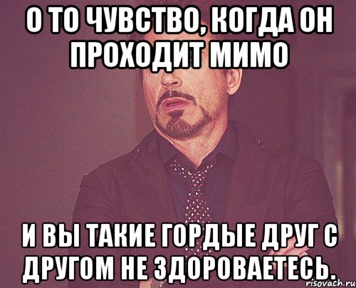 О то чувство, когда он проходит мимо И вы такие гордые друг с другом не здороваетесь., Мем твое выражение лица