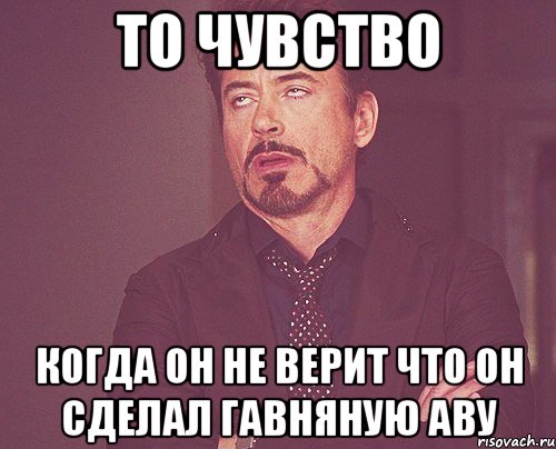 то чувство когда он не верит что он сделал гавняную аву, Мем твое выражение лица