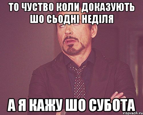 то чуство коли доказують шо сьодні неділя а я кажу шо субота, Мем твое выражение лица