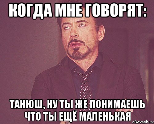 Когда мне говорят: Танюш, ну ты же понимаешь что ты ещё маленькая, Мем твое выражение лица