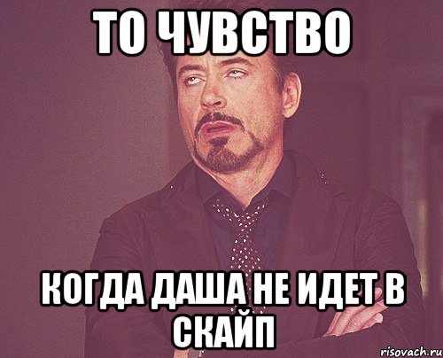 то чувство когда Даша не идет в скайп, Мем твое выражение лица