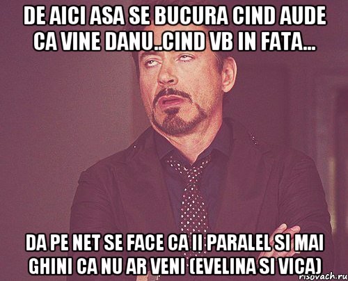 De aici asa se bucura cind aude ca vine Danu..cind vb in fata... Da pe net se face ca ii paralel si mai ghini ca nu ar veni (evelina si vica), Мем твое выражение лица