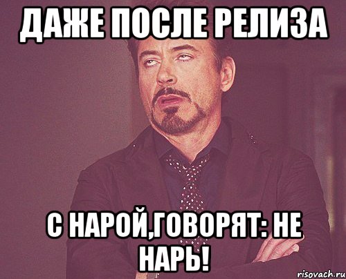 Даже после релиза С нарой,Говорят: Не нарь!, Мем твое выражение лица