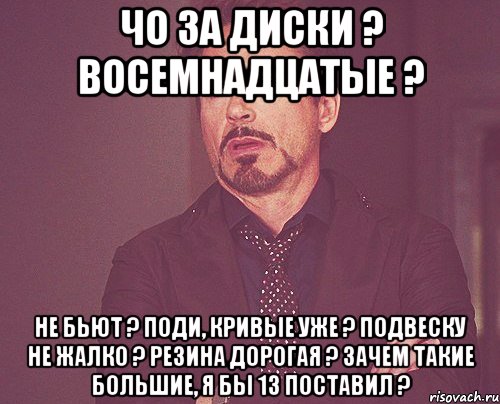 чо за диски ? восемнадцатые ? не бьют ? поди, кривые уже ? подвеску не жалко ? резина дорогая ? зачем такие большие, я бы 13 поставил ?, Мем твое выражение лица