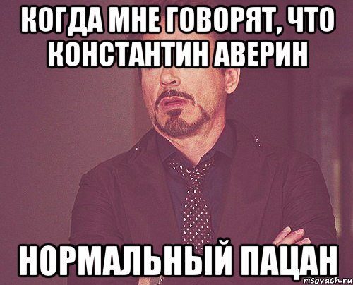 Когда мне говорят, что Константин аверин нормальный пацан, Мем твое выражение лица