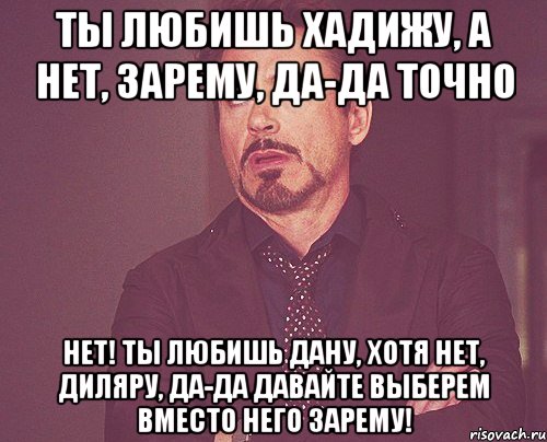 Ты любишь Хадижу, а нет, Зарему, да-да точно Нет! Ты любишь Дану, хотя нет, Диляру, да-да давайте выберем вместо него Зарему!, Мем твое выражение лица